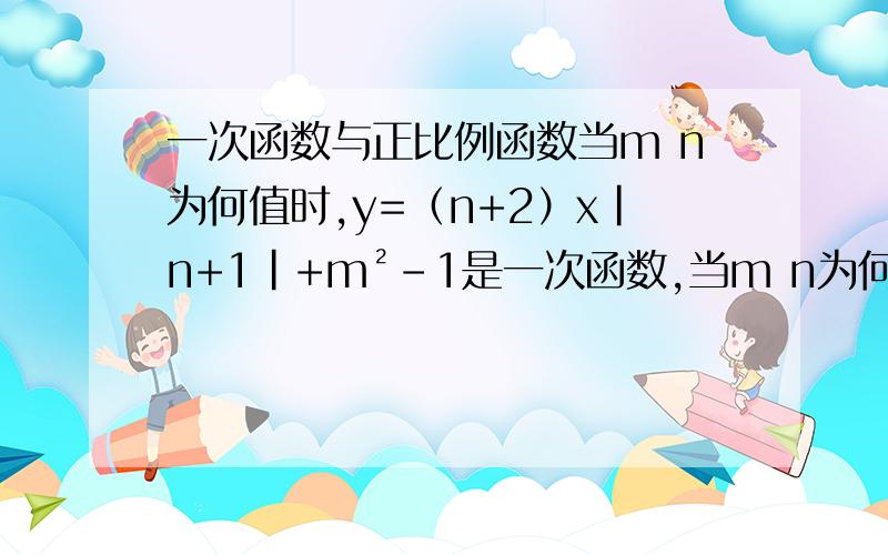 一次函数与正比例函数当m n为何值时,y=（n+2）x|n+1|+m²-1是一次函数,当m n为何值时,y=（n+2）x|n+1|+m²-1是正比例函数?