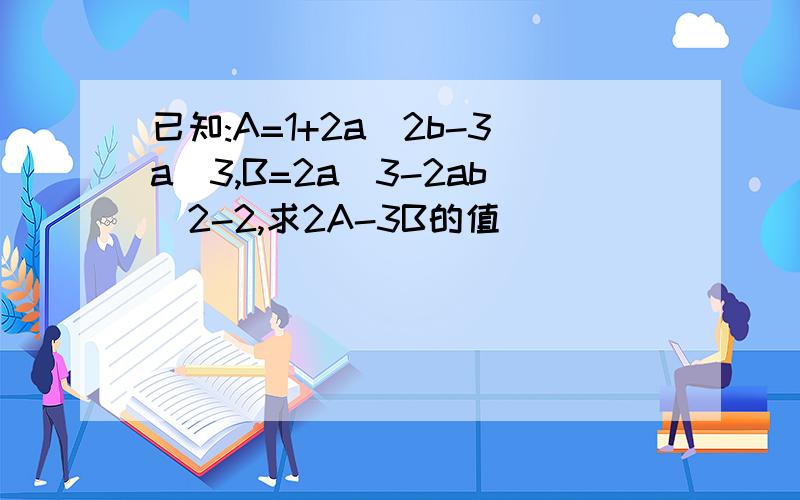 已知:A=1+2a^2b-3a^3,B=2a^3-2ab^2-2,求2A-3B的值