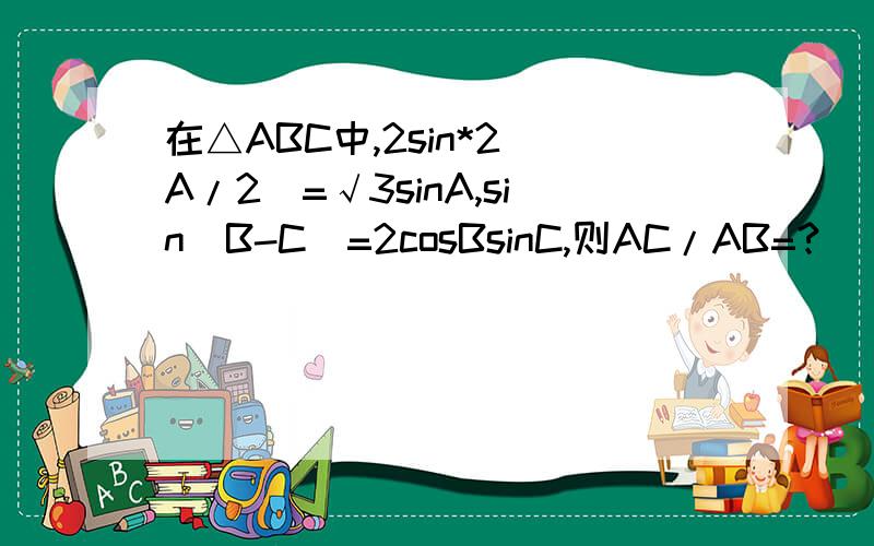 在△ABC中,2sin*2（A/2）=√3sinA,sin(B-C)=2cosBsinC,则AC/AB=?