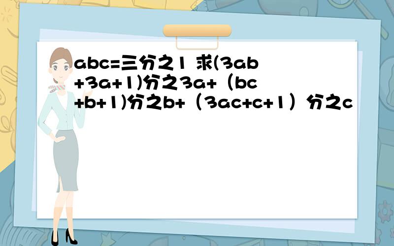 abc=三分之1 求(3ab+3a+1)分之3a+（bc+b+1)分之b+（3ac+c+1）分之c