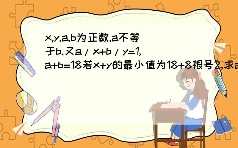 x,y,a,b为正数,a不等于b.又a/x+b/y=1,a+b=18若x+y的最小值为18+8根号2,求a和b的植