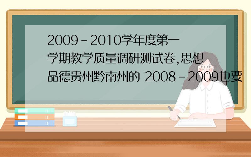 2009-2010学年度第一学期教学质量调研测试卷,思想品德贵州黔南州的 2008-2009也要