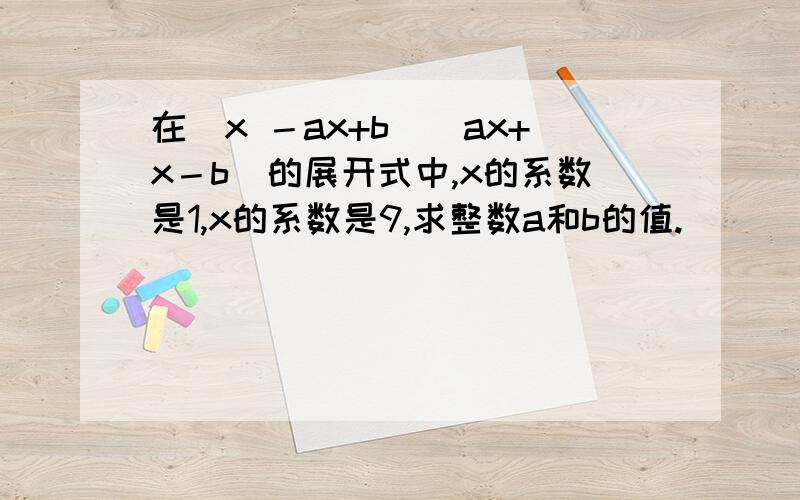在(x －ax+b)(ax+x－b)的展开式中,x的系数是1,x的系数是9,求整数a和b的值.