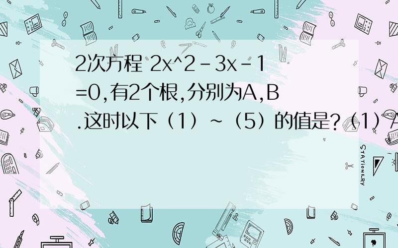 2次方程 2x^2-3x-1=0,有2个根,分别为A,B.这时以下（1）~（5）的值是?（1）A+B ...（5）A^3+B^3其他的都简单,但是第5个..我怎么也弄不出正确的答案,答案是45/8,我只能得出41/8..我把A^3+B^3变成(A^2+B^2)(A+B