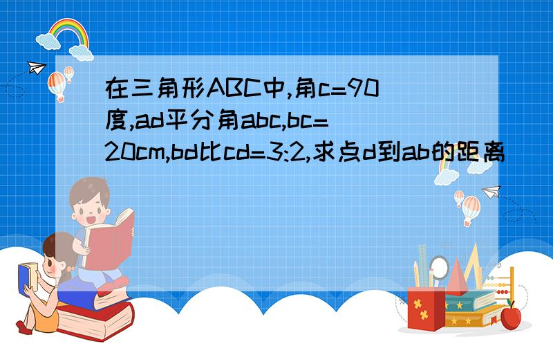 在三角形ABC中,角c=90度,ad平分角abc,bc=20cm,bd比cd=3:2,求点d到ab的距离