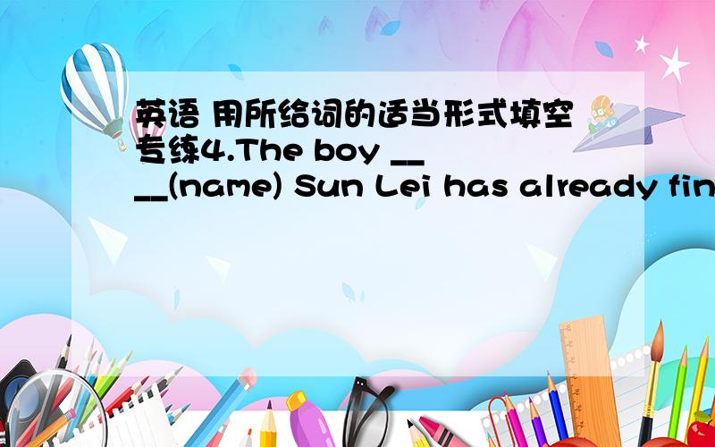 英语 用所给词的适当形式填空专练4.The boy ____(name) Sun Lei has already finished_____(write) his composition.   He____(hard) in his exercises--book in a moment.5.It took me two hours _____(thinnk) of a good may ____(deal) with the prob