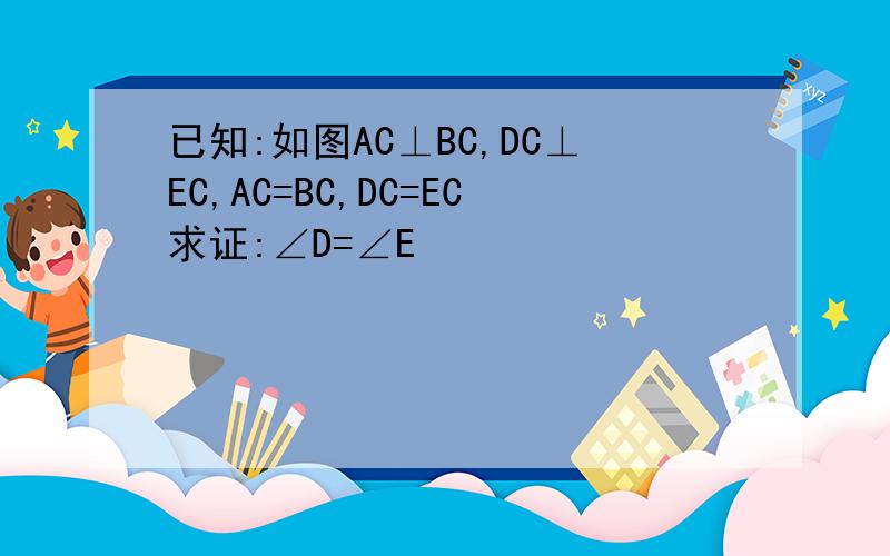 已知:如图AC⊥BC,DC⊥EC,AC=BC,DC=EC求证:∠D=∠E