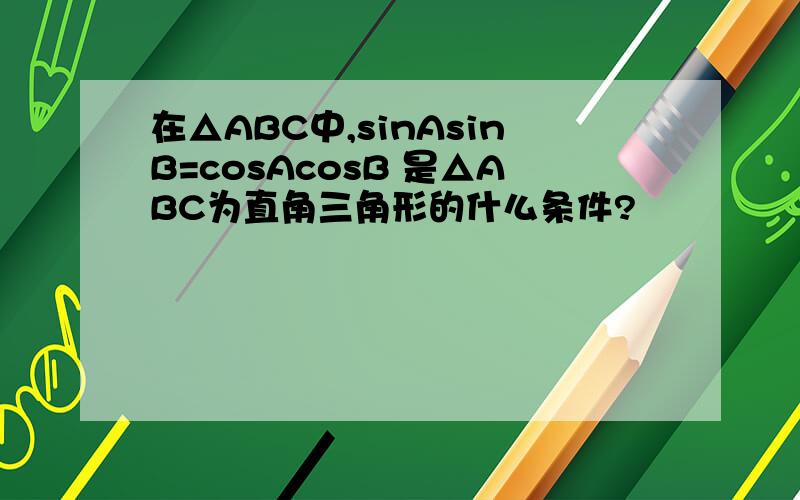 在△ABC中,sinAsinB=cosAcosB 是△ABC为直角三角形的什么条件?