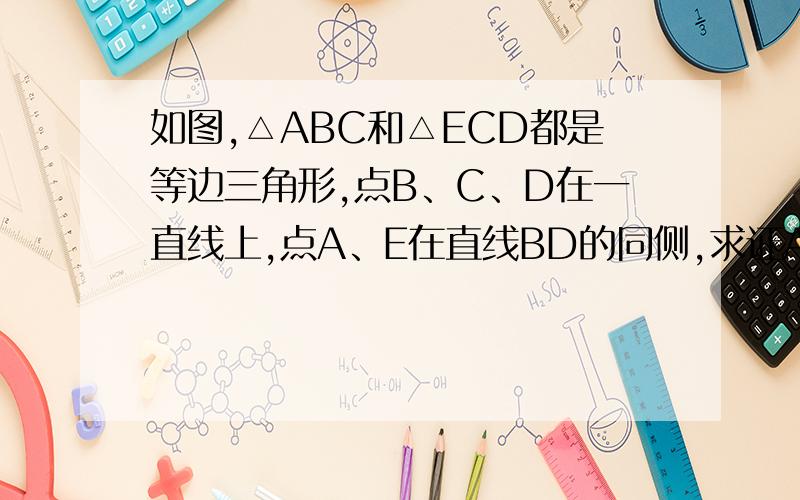 如图,△ABC和△ECD都是等边三角形,点B、C、D在一直线上,点A、E在直线BD的同侧,求证AD与BE是否相等