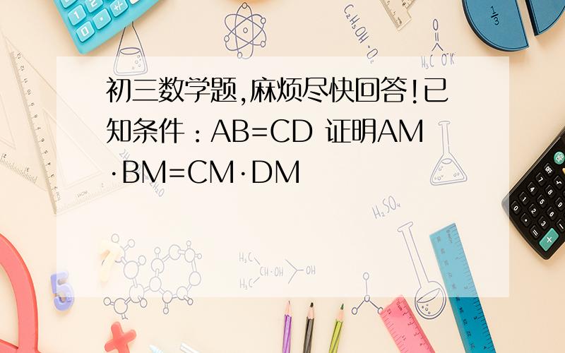 初三数学题,麻烦尽快回答!已知条件：AB=CD 证明AM·BM=CM·DM