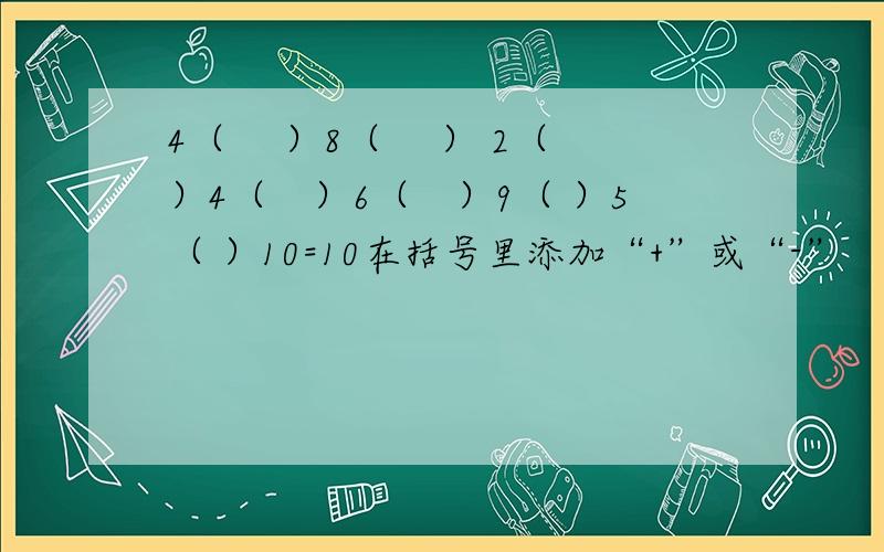 4（ 　）8（ 　） 2（　）4（　）6（　）9（ ）5（ ）10=10在括号里添加“+”或“-”