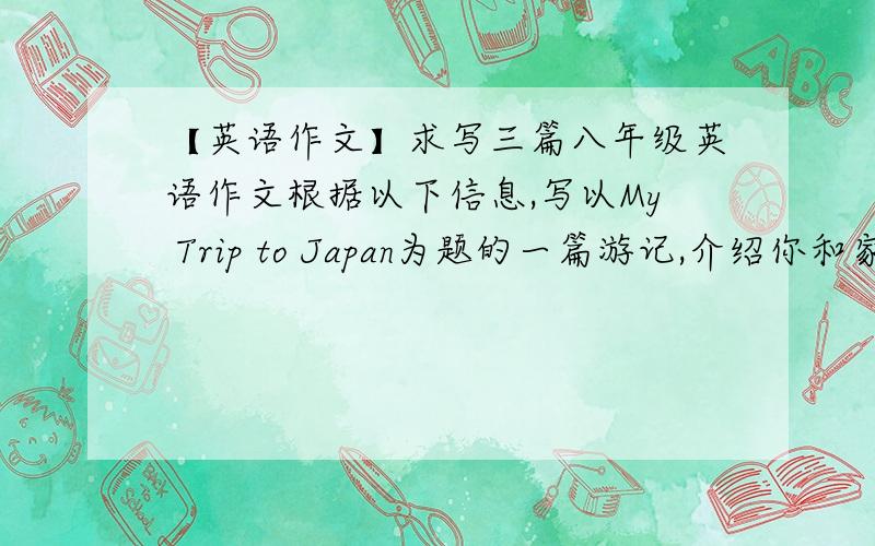 【英语作文】求写三篇八年级英语作文根据以下信息,写以My Trip to Japan为题的一篇游记,介绍你和家人的假期（80词左右）1、去年暑假,在日本为期6天的旅游2、虽然都是雨天.但是旅途相当愉快