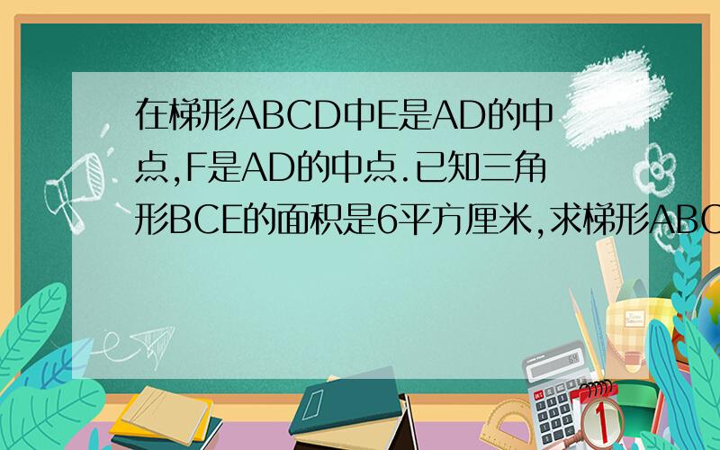 在梯形ABCD中E是AD的中点,F是AD的中点.已知三角形BCE的面积是6平方厘米,求梯形ABCD的面积.