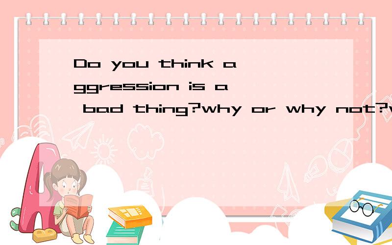 Do you think aggression is a bad thing?why or why not?what do you thank we can do to make use of aggression?