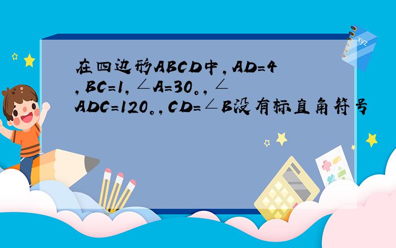 在四边形ABCD中,AD=4,BC=1,∠A=30°,∠ADC=120°,CD=∠B没有标直角符号