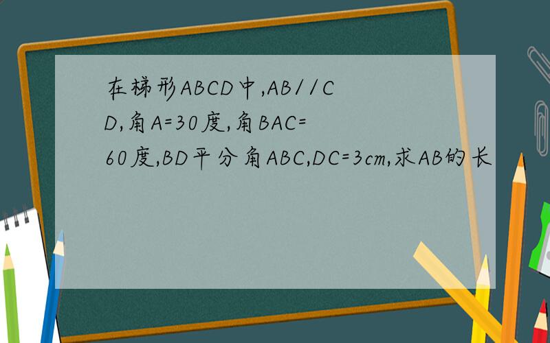 在梯形ABCD中,AB//CD,角A=30度,角BAC=60度,BD平分角ABC,DC=3cm,求AB的长