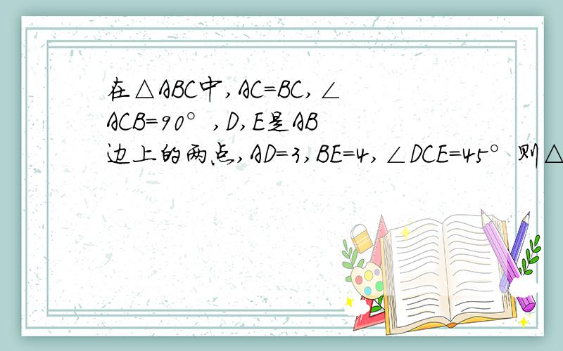 在△ABC中,AC=BC,∠ACB=90°,D,E是AB边上的两点,AD=3,BE=4,∠DCE=45°则△ABC的面积是多少