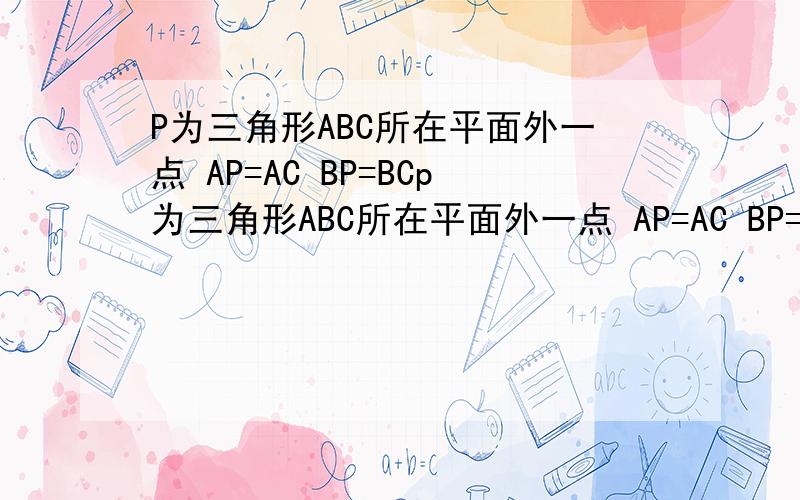 P为三角形ABC所在平面外一点 AP=AC BP=BCp为三角形ABC所在平面外一点 AP=AC BP=BC 求证PC垂直于AB