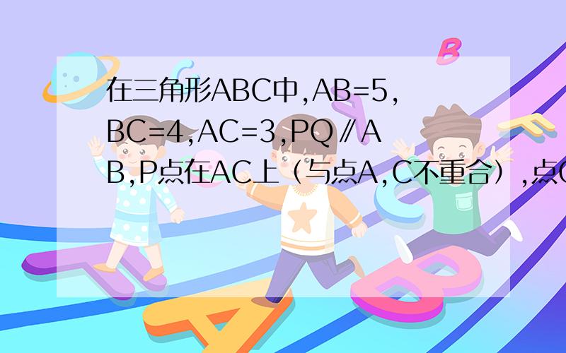 在三角形ABC中,AB=5,BC=4,AC=3,PQ∥AB,P点在AC上（与点A,C不重合）,点Q在BC上（AB为底）.1,当三角形PQC的面积与四边形PABQ的面积相等时,求CP的长2当三角形PQC的周长与四边形PABQ的周长相等时,求CP的长3