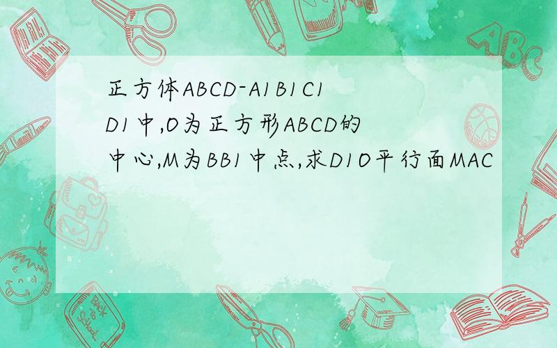 正方体ABCD-A1B1C1D1中,O为正方形ABCD的中心,M为BB1中点,求D1O平行面MAC