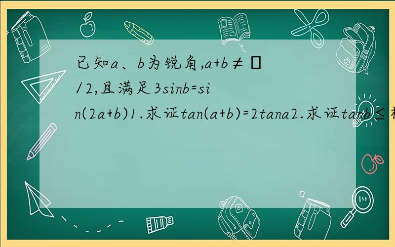 已知a、b为锐角,a+b≠π/2,且满足3sinb=sin(2a+b)1.求证tan(a+b)=2tana2.求证tanb≤根号2/4,并求等号成立时tana和tanb的值