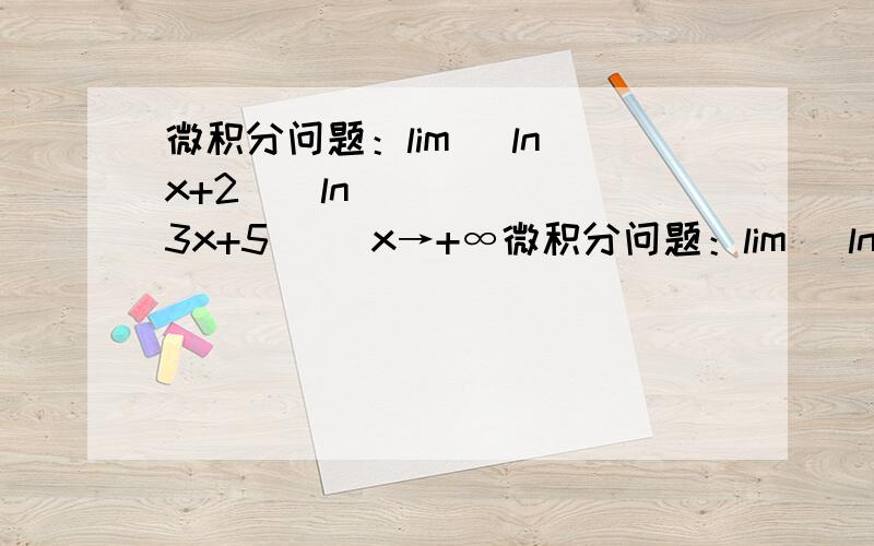 微积分问题：lim [ln(x+2)−ln(3x+5)] x→+∞微积分问题：lim [ln(x+2)−ln(3x+5)] x→+∞