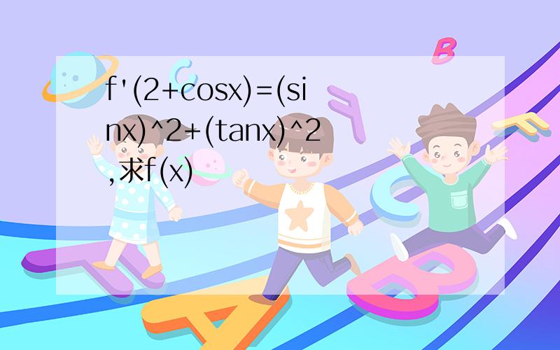 f'(2+cosx)=(sinx)^2+(tanx)^2,求f(x)