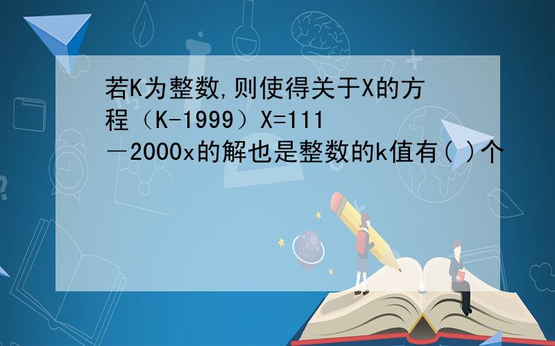 若K为整数,则使得关于X的方程（K-1999）X=111－2000x的解也是整数的k值有( )个