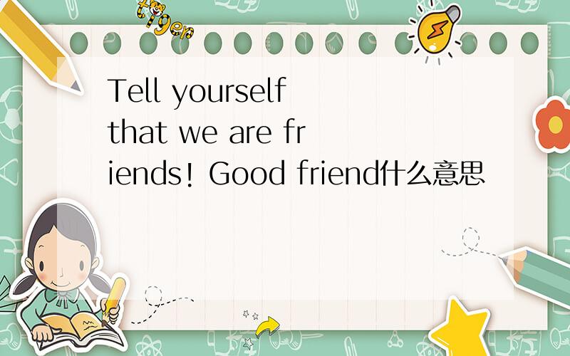 Tell yourself that we are friends! Good friend什么意思
