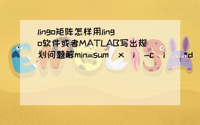 lingo矩阵怎样用lingo软件或者MATLAB写出规划问题解min=sum|x(i)-c(i)|*d(i)条件a(i)