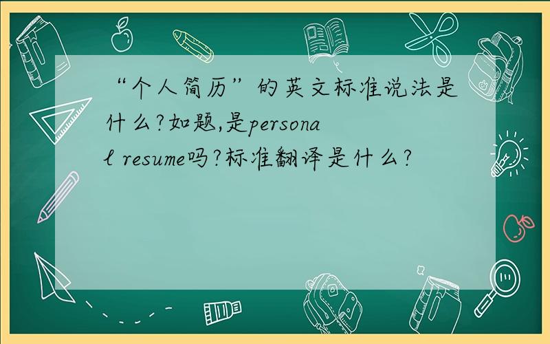 “个人简历”的英文标准说法是什么?如题,是personal resume吗?标准翻译是什么?