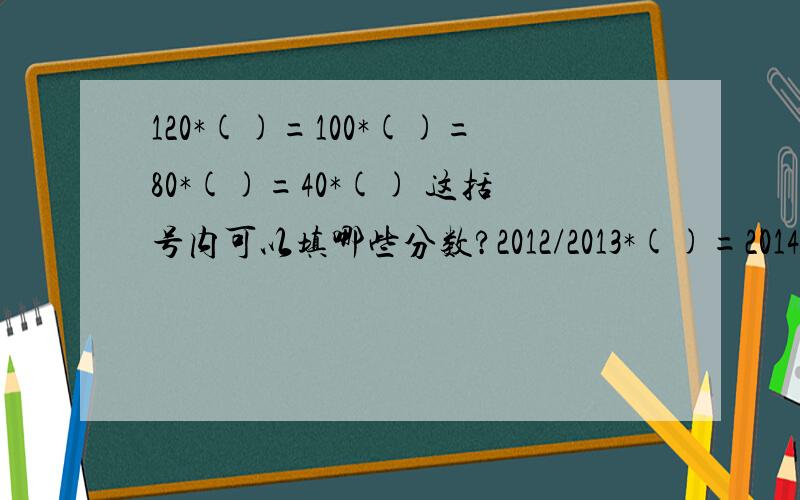 120*()=100*()=80*()=40*() 这括号内可以填哪些分数?2012/2013*()=2014/2013()