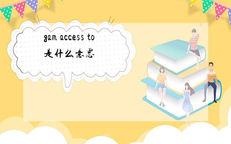 gam access to 是什么意思