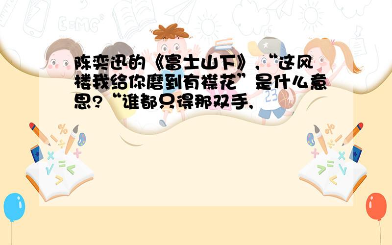 陈奕迅的《富士山下》,“这风楼我给你磨到有襟花”是什么意思?“谁都只得那双手,