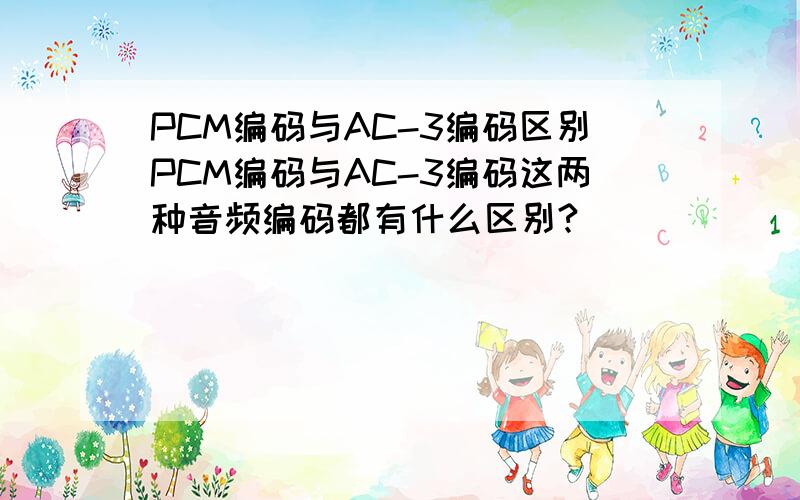 PCM编码与AC-3编码区别PCM编码与AC-3编码这两种音频编码都有什么区别?