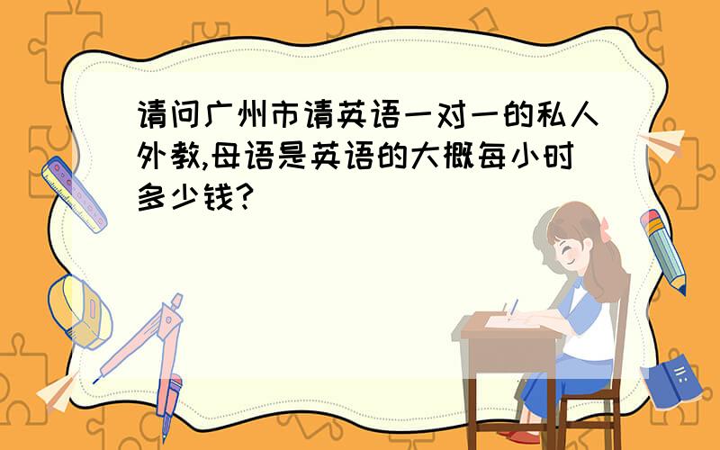 请问广州市请英语一对一的私人外教,母语是英语的大概每小时多少钱?