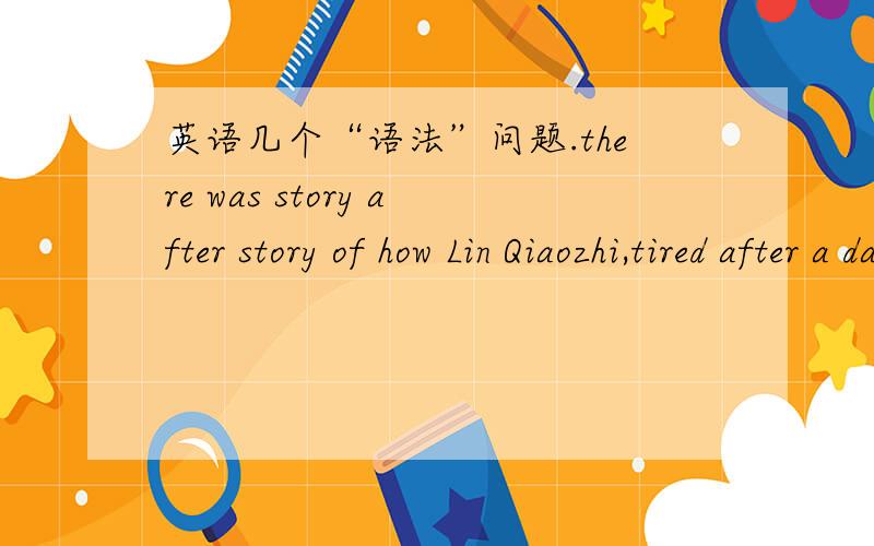 英语几个“语法”问题.there was story after story of how Lin Qiaozhi,tired after a day's work,went late at night to deliver a baby for a poor family who could not pay her.【1】以上真的是of 引导一个句子?of真的可以引导句子