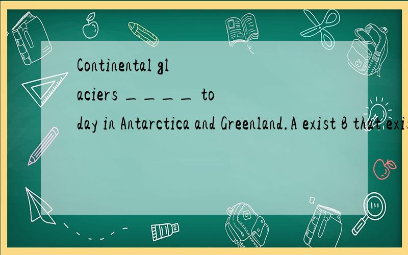 Continental glaciers ____ today in Antarctica and Greenland.A exist B that exist C existing D where they exist选什么,为什么?Is he studying for an exam?Yes,he is ____ it next week.A doing B to take C making D to give 选什么,问什么?初学,