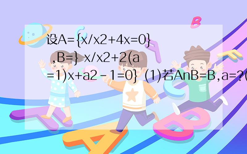 设A={x/x2+4x=0} ,B=} x/x2+2(a=1)x+a2-1=0} (1)若AnB=B,a=?(2)若AUB=B,a=?