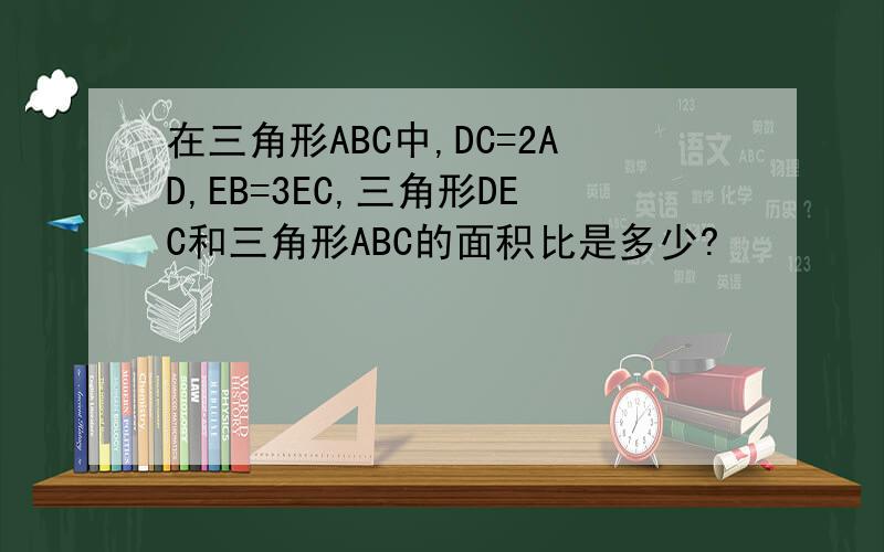 在三角形ABC中,DC=2AD,EB=3EC,三角形DEC和三角形ABC的面积比是多少?