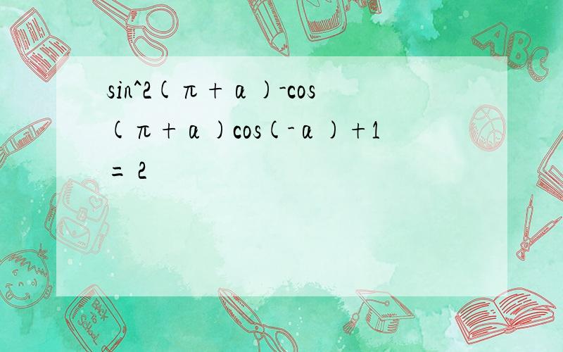 sin^2(π+α)-cos(π+α)cos(-α)+1= 2