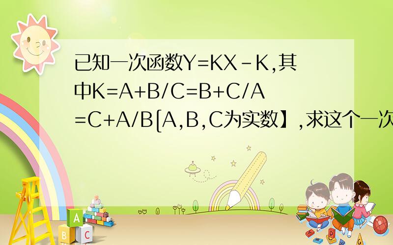 已知一次函数Y=KX-K,其中K=A+B/C=B+C/A=C+A/B[A,B,C为实数】,求这个一次函数