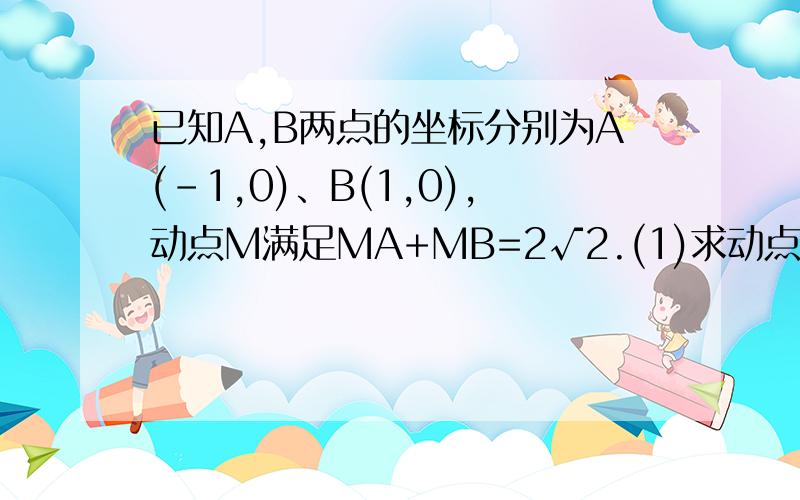 已知A,B两点的坐标分别为A(-1,0)、B(1,0),动点M满足MA+MB=2√2.(1)求动点M的轨迹方程（2）若点C在（1）中已知A,B两点的坐标分别为A(-1,0)、B(1,0),动点M满足MA+MB=2√2.(1)求动点M的轨迹方程（2）若点C在