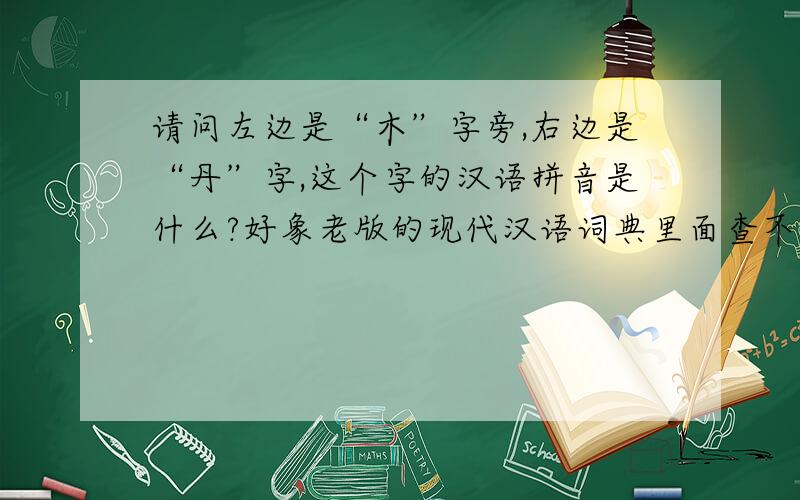 请问左边是“木”字旁,右边是“丹”字,这个字的汉语拼音是什么?好象老版的现代汉语词典里面查不到啊!