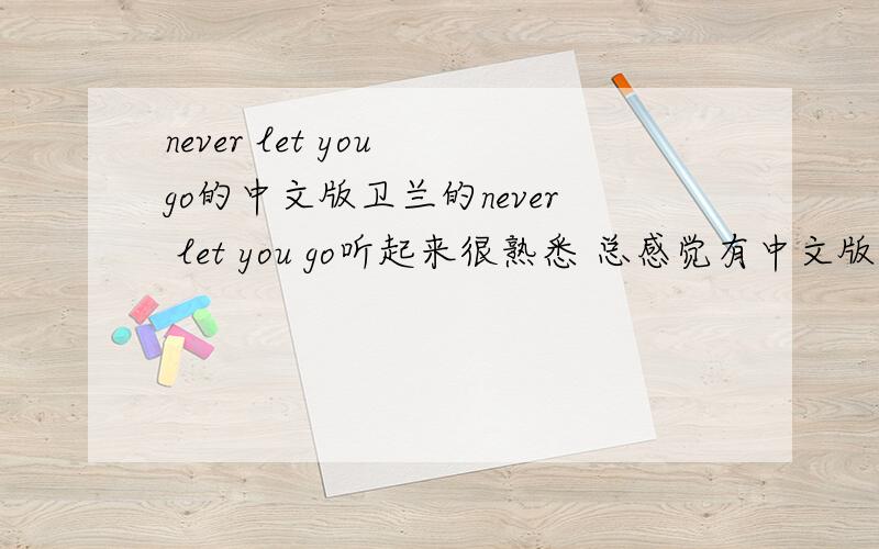 never let you go的中文版卫兰的never let you go听起来很熟悉 总感觉有中文版或其他什么的 是不是什么电视里的插曲啊?我 问了很多我的同学 都有同感 但是又说不出来