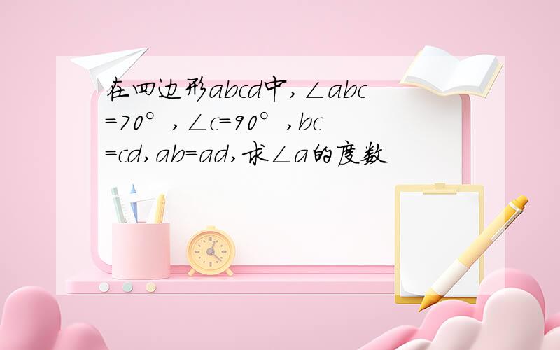 在四边形abcd中,∠abc=70°,∠c=90°,bc=cd,ab=ad,求∠a的度数