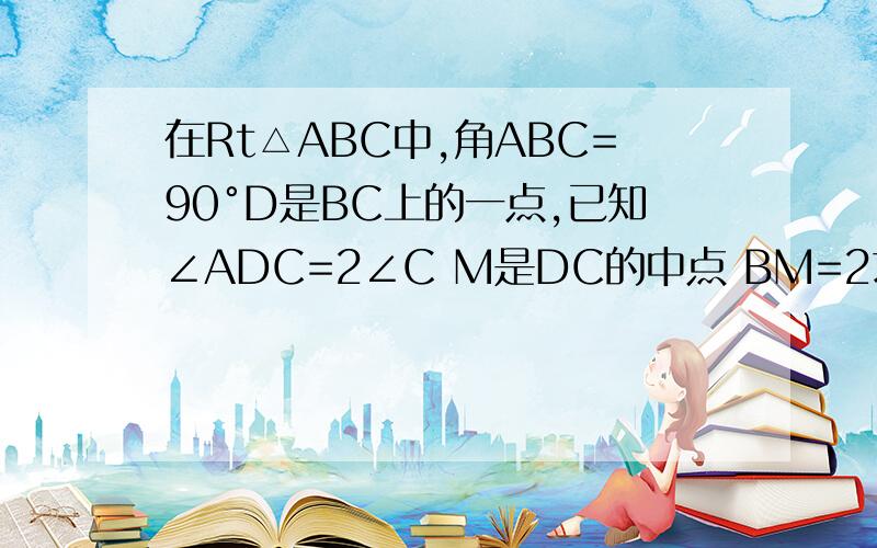 在Rt△ABC中,角ABC=90°D是BC上的一点,已知∠ADC=2∠C M是DC的中点 BM=2求AD的长好的话加二十分