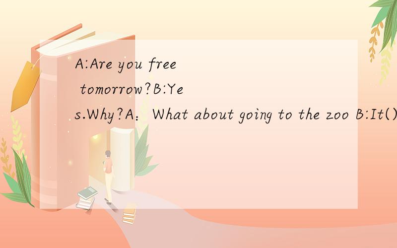 A:Are you free tomorrow?B:Yes.Why?A：What about going to the zoo B:It() ()A:Are you free tomorrow?B:Yes.Why?A：What about going to the zoo B:It() ()1You can (s ) about two hours getting there by bus.2.When you are (c) the mountians,you can (e) the