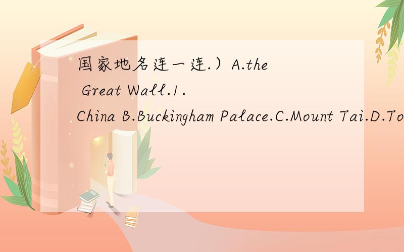 国家地名连一连.）A.the Great Wall.1.China B.Buckingham Palace.C.Mount Tai.D.Tower Bridge.E.the Yellow River.2.England F.Big Ben.