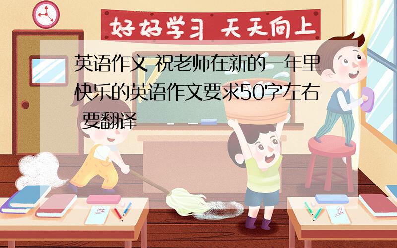 英语作文 祝老师在新的一年里快乐的英语作文要求50字左右 要翻译